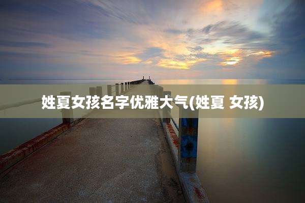 姓夏女孩名字优雅大气(姓夏 女孩)