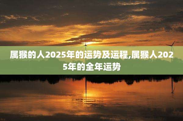 属猴的人2025年的运势及运程,属猴人2025年的全年运势