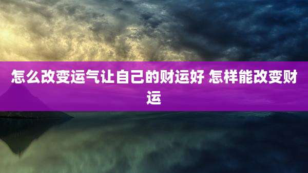 怎么改变运气让自己的财运好 怎样能改变财运