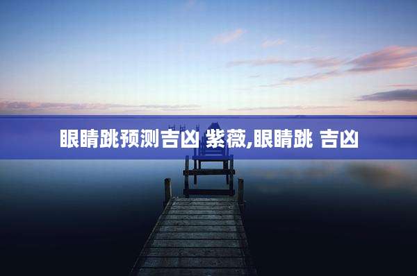 眼睛跳预测吉凶 紫薇,眼睛跳 吉凶