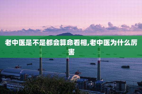 老中医是不是都会算命看相,老中医为什么厉害