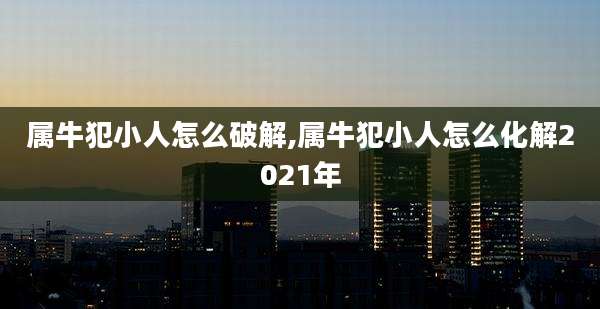 属牛犯小人怎么破解,属牛犯小人怎么化解2021年