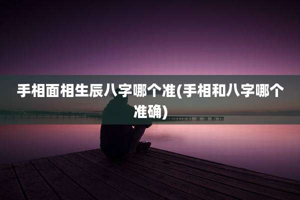 手相面相生辰八字哪个准(手相和八字哪个准确)