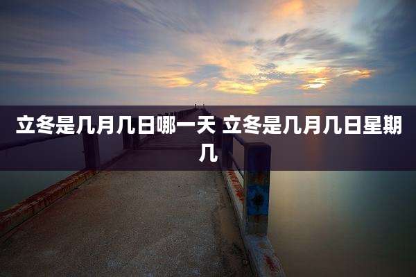 立冬是几月几日哪一天 立冬是几月几日星期几