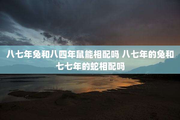 八七年兔和八四年鼠能相配吗 八七年的兔和七七年的蛇相配吗