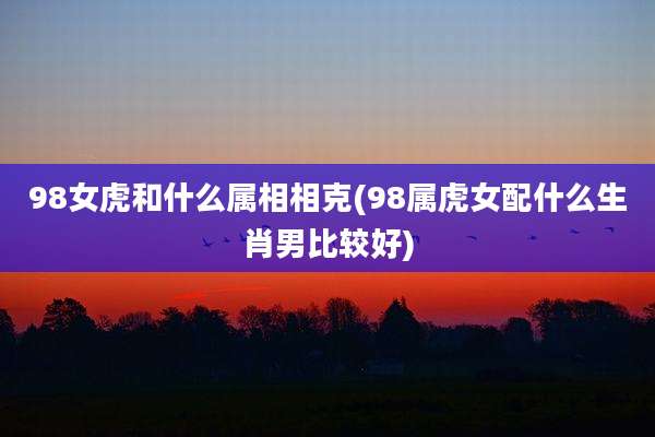 98女虎和什么属相相克(98属虎女配什么生肖男比较好)