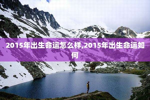 2015年出生命运怎么样,2015年出生命运如何