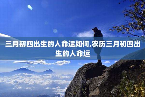 三月初四出生的人命运如何,农历三月初四出生的人命运