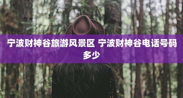 宁波财神谷旅游风景区 宁波财神谷电话号码多少
