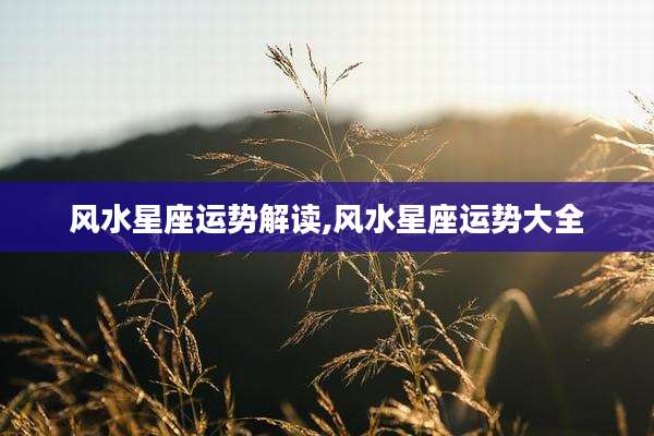 风水星座运势解读,风水星座运势大全
