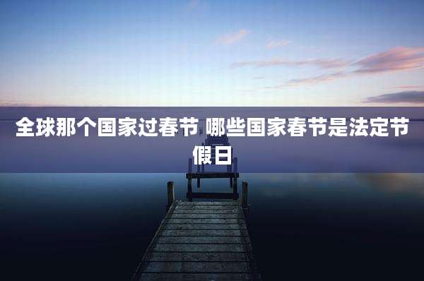 全球那个国家过春节 哪些国家春节是法定节假日