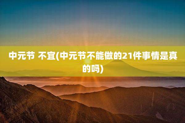 中元节 不宜(中元节不能做的21件事情是真的吗)