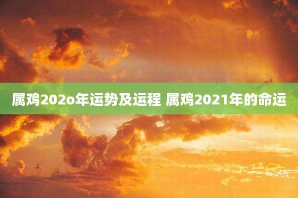 属鸡202o年运势及运程 属鸡2021年的命运