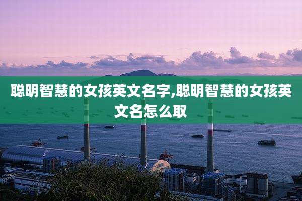 聪明智慧的女孩英文名字,聪明智慧的女孩英文名怎么取