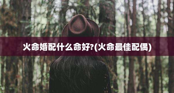 火命婚配什么命好?(火命最佳配偶)