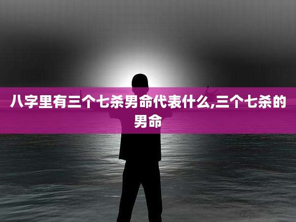 八字里有三个七杀男命代表什么,三个七杀的男命