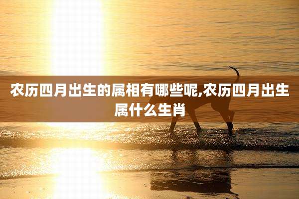 农历四月出生的属相有哪些呢,农历四月出生属什么生肖