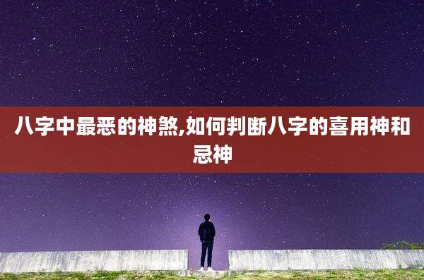八字中最恶的神煞,如何判断八字的喜用神和忌神