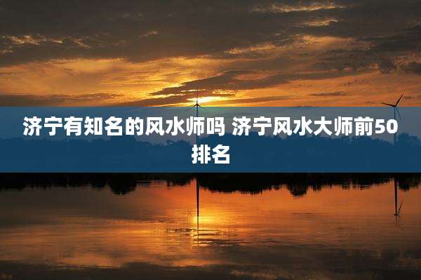 济宁有知名的风水师吗 济宁风水大师前50排名