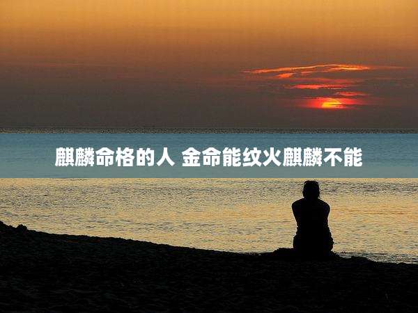 麒麟命格的人 金命能纹火麒麟不能