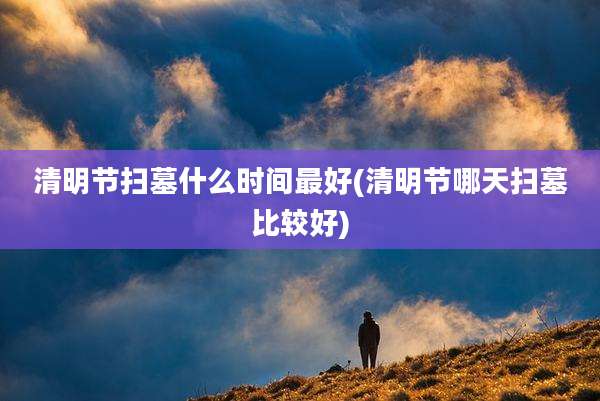 清明节扫墓什么时间最好(清明节哪天扫墓比较好)
