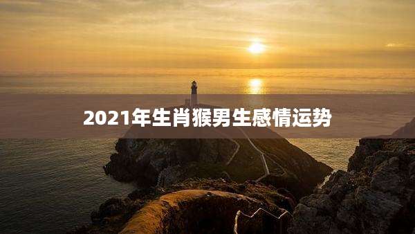 2021年生肖猴男生感情运势