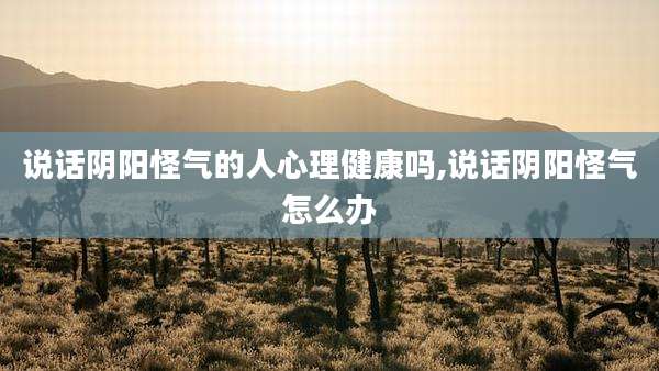 说话阴阳怪气的人心理健康吗,说话阴阳怪气怎么办