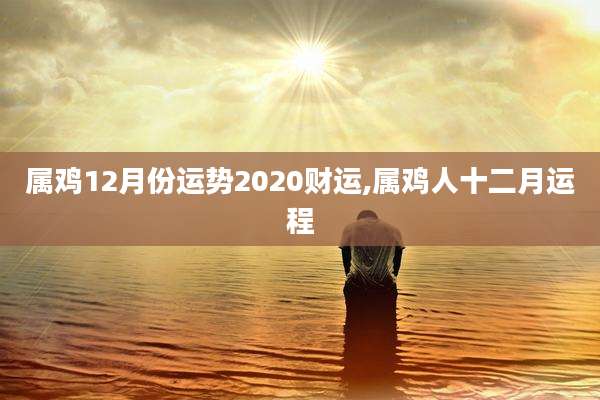 属鸡12月份运势2020财运,属鸡人十二月运程