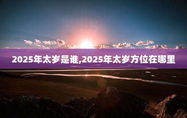 2025年太岁是谁,2025年太岁方位在哪里
