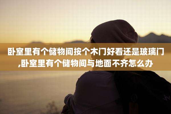 卧室里有个储物间按个木门好看还是玻璃门,卧室里有个储物间与地面不齐怎么办