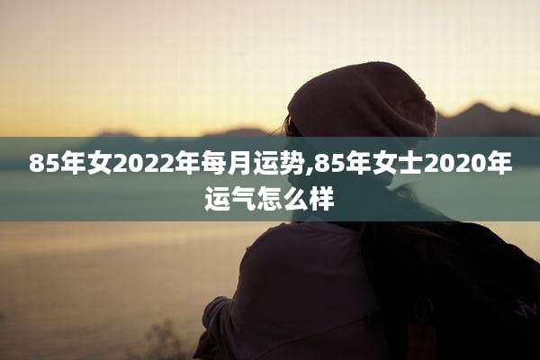 85年女2022年每月运势,85年女士2020年运气怎么样