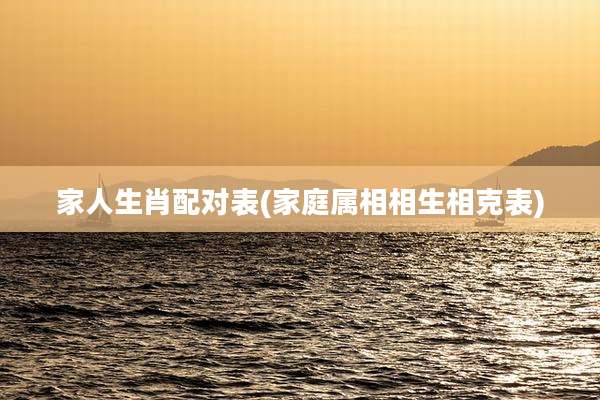 家人生肖配对表(家庭属相相生相克表)