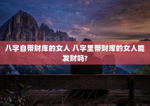 八字自带财库的女人 八字里带财库的女人能发财吗?