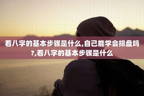 看八字的基本步骤是什么,自己能学会排盘吗?,看八字的基本步骤是什么