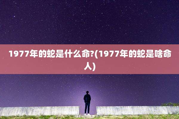 1977年的蛇是什么命?(1977年的蛇是啥命人)