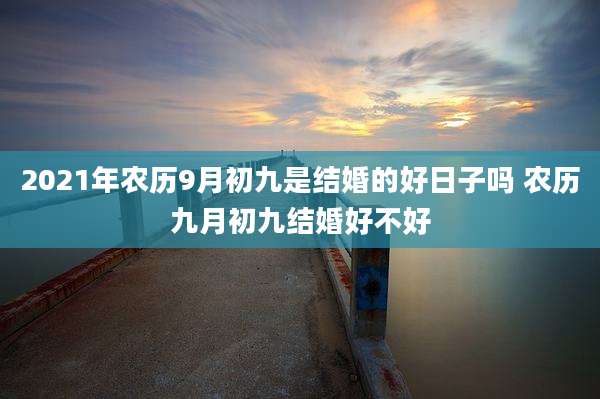 2021年农历9月初九是结婚的好日子吗 农历九月初九结婚好不好