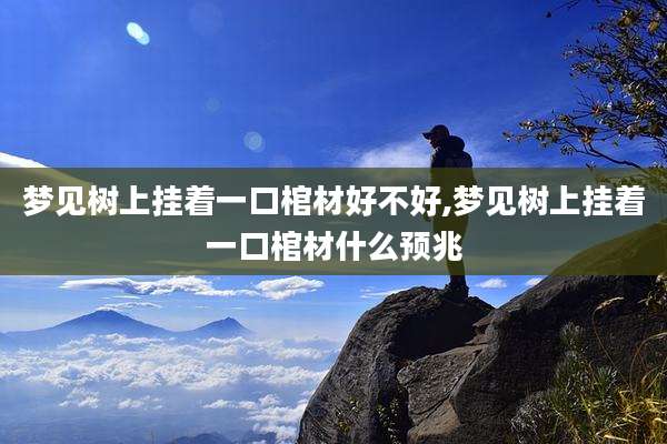 梦见树上挂着一口棺材好不好,梦见树上挂着一口棺材什么预兆