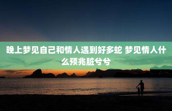 晚上梦见自己和情人遇到好多蛇 梦见情人什么预兆脏兮兮