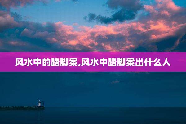 风水中的踏脚案,风水中踏脚案出什么人