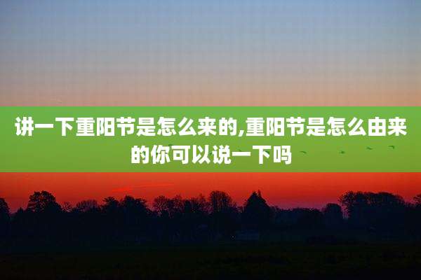 讲一下重阳节是怎么来的,重阳节是怎么由来的你可以说一下吗