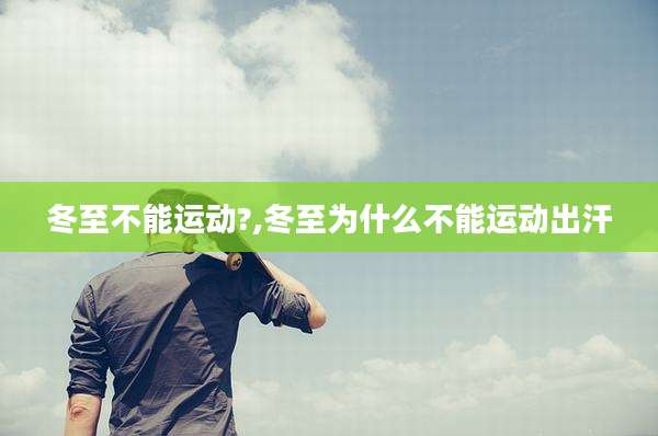 冬至不能运动?,冬至为什么不能运动出汗