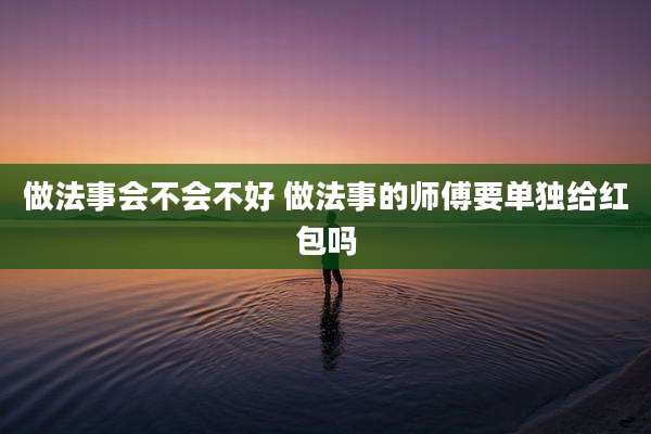 做法事会不会不好 做法事的师傅要单独给红包吗