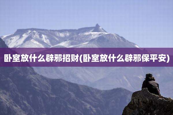 卧室放什么辟邪招财(卧室放什么辟邪保平安)