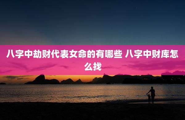 八字中劫财代表女命的有哪些 八字中财库怎么找