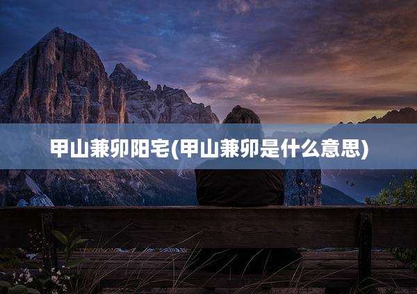甲山兼卯阳宅(甲山兼卯是什么意思)