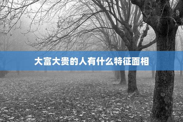 大富大贵的人有什么特征面相