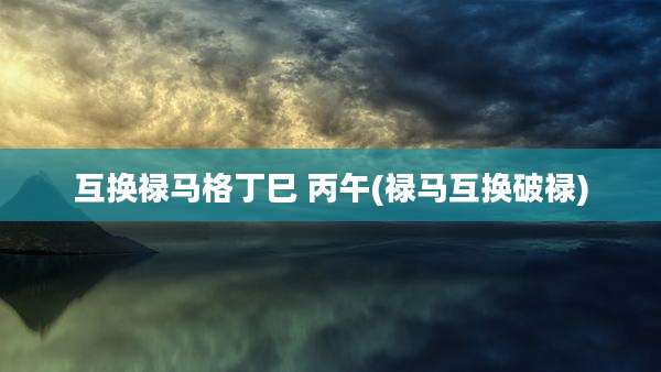 互换禄马格丁巳 丙午(禄马互换破禄)
