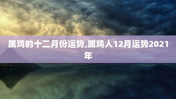 属鸡的十二月份运势,属鸡人12月运势2021年