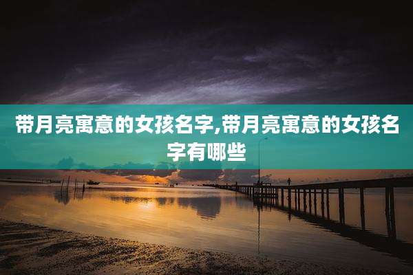 带月亮寓意的女孩名字,带月亮寓意的女孩名字有哪些