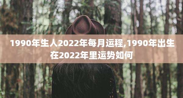 1990年生人2022年每月运程,1990年出生在2022年里运势如何